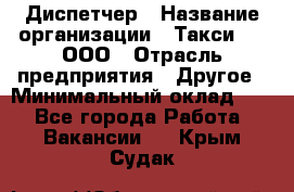 Диспетчер › Название организации ­ Такси-24, ООО › Отрасль предприятия ­ Другое › Минимальный оклад ­ 1 - Все города Работа » Вакансии   . Крым,Судак